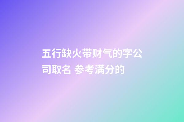 五行缺火带财气的字公司取名 参考满分的-第1张-公司起名-玄机派